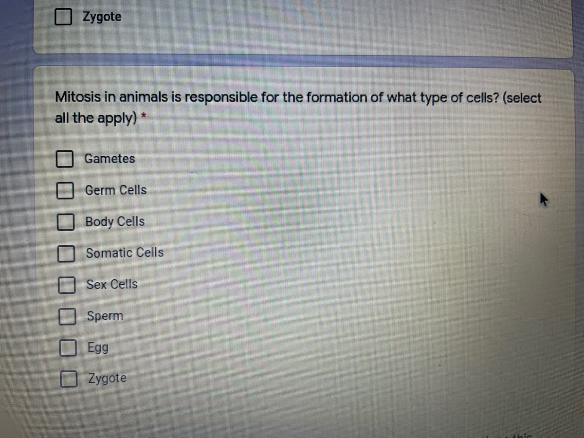 Zygote
Mitosis in animals is responsible for the formation of what type of cells? (select
all the apply)
Gametes
Germ Cells
Body Cells
Somatic Cells
Sex Cells
Sperm
Egg
Zygote
