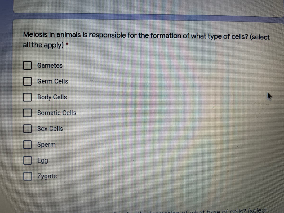 Meiosis in animals is responsible for the formation of what type of cells? (select
all the apply)
Gametes
Germ Cells
Body Cells
Somatic Cells
Sex Cells
Sperm
Egg
Zygote
fuhat tyne of cells2 (select
