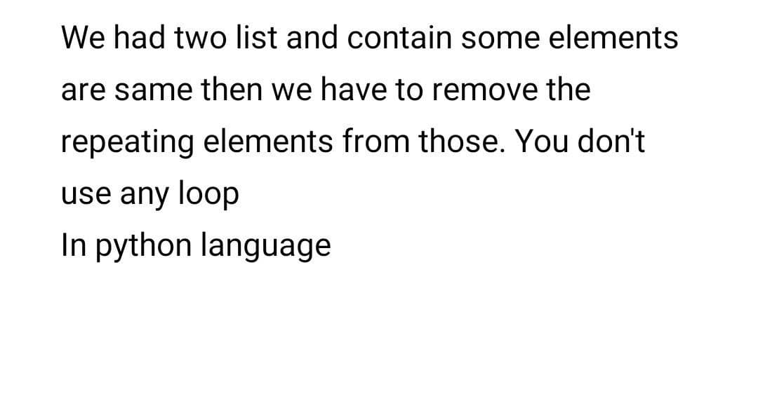 We had two list and contain some elements
are same then we have to remove the
repeating elements from those. You don't
use any loop
In python language
