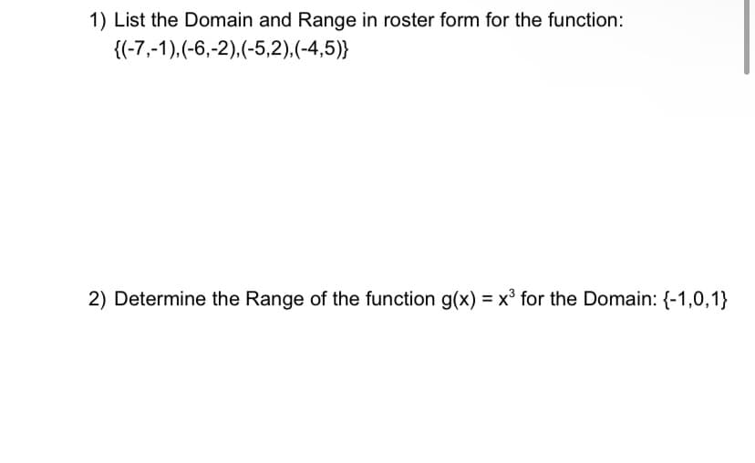 1) List the Domain and Range in roster form for the function:
{(-7,-1),(-6,-2),(-5,2),(-4,5)}
2) Determine the Range of the function g(x) = x³ for the Domain: {-1,0,1}
