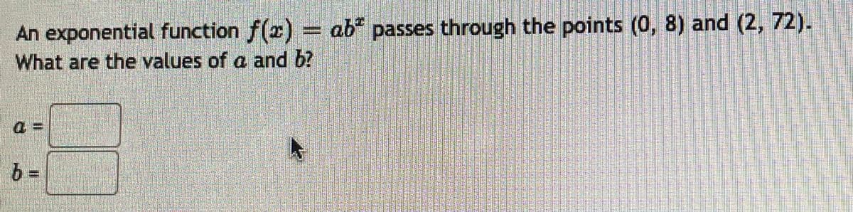 An exponential function f(x) = ab" passes through the points (0, 8) and (2, 72).
What are the values of a and b?
% =
