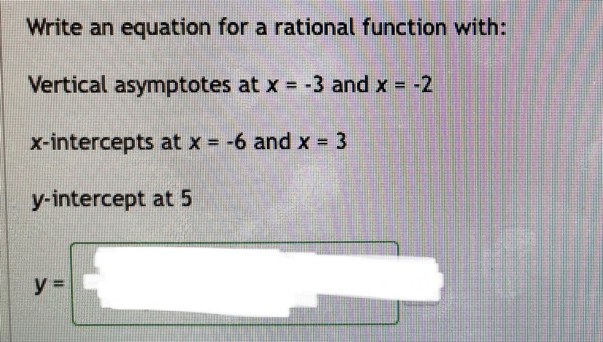 Write an equation for a rational function with:
Vertical asymptotes at x = -3 and x = -2
x-intercepts at x = -6 and x- 3
y-intercept at 5
y3D
