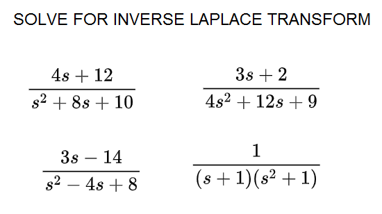 SOLVE FOR INVERSE LAPLACE TRANSFORM
4s + 12
3s + 2
s2 + 8s + 10
4s2 + 12s + 9
1
3s – 14
s2 – 4s + 8
(s +1)(s² + 1)
