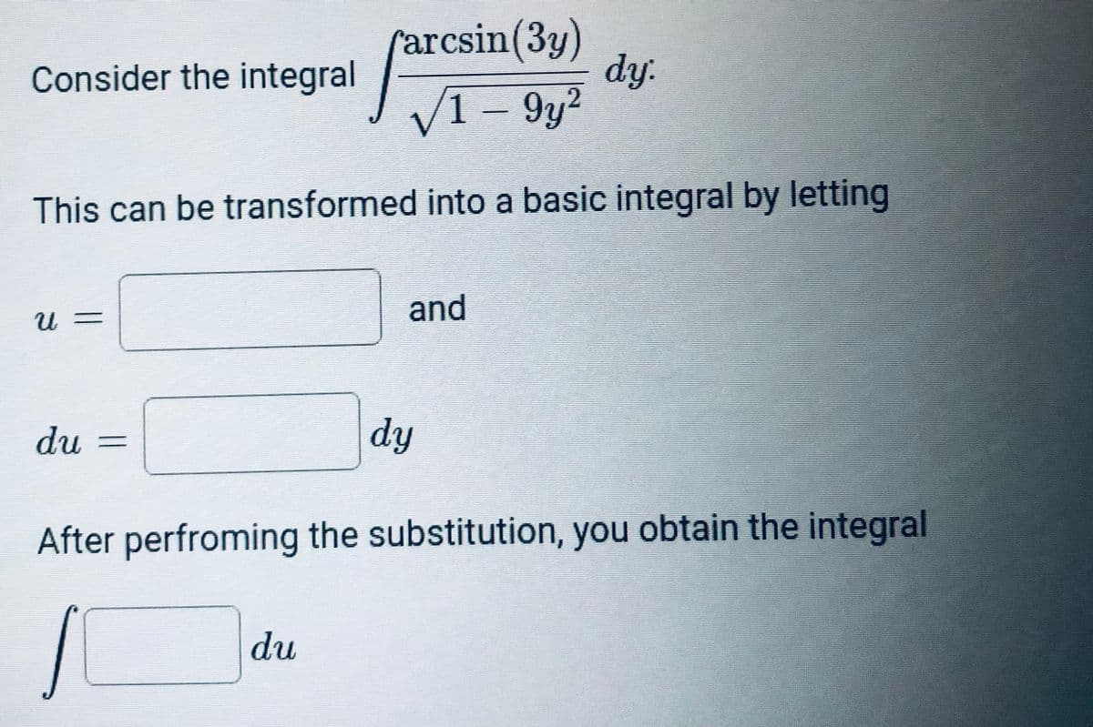 rarcsin(3y)
dy.
Consider the integral
V1 – 9y2
This can be transformed into a basic integral by letting
and
du =
dy
After perfroming the substitution, you obtain the integral
du
