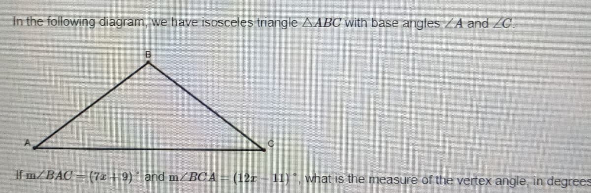 In the following diagram, we have isosceles triangle AABC with base angles /A and /C
C.
If m/BAC (7z +9) and m/BCA= (12z - 11), what is the measure of the vertex angle, in degrees
