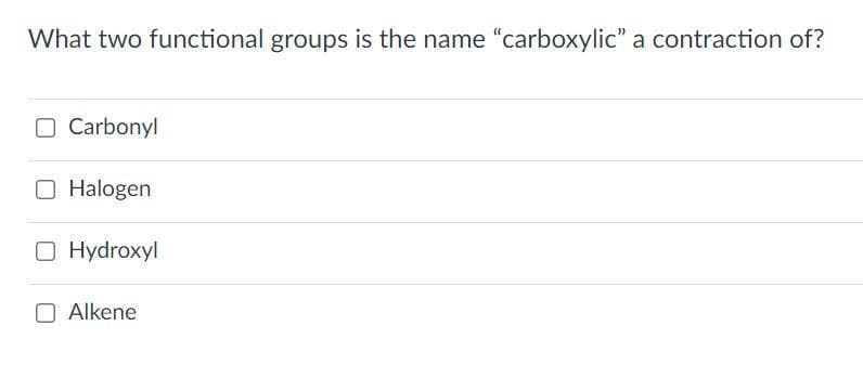What two functional groups is the name "carboxylic" a contraction of?
O Carbonyl
O Halogen
O Hydroxyl
O Alkene
