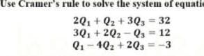 Use Cramer's rule to solve the system of equatie
20, + Q2 + 3Q, = 32
3Q1 + 2Q2 - Qs
= 12
Q1- 4Q2 + 203 = -3
