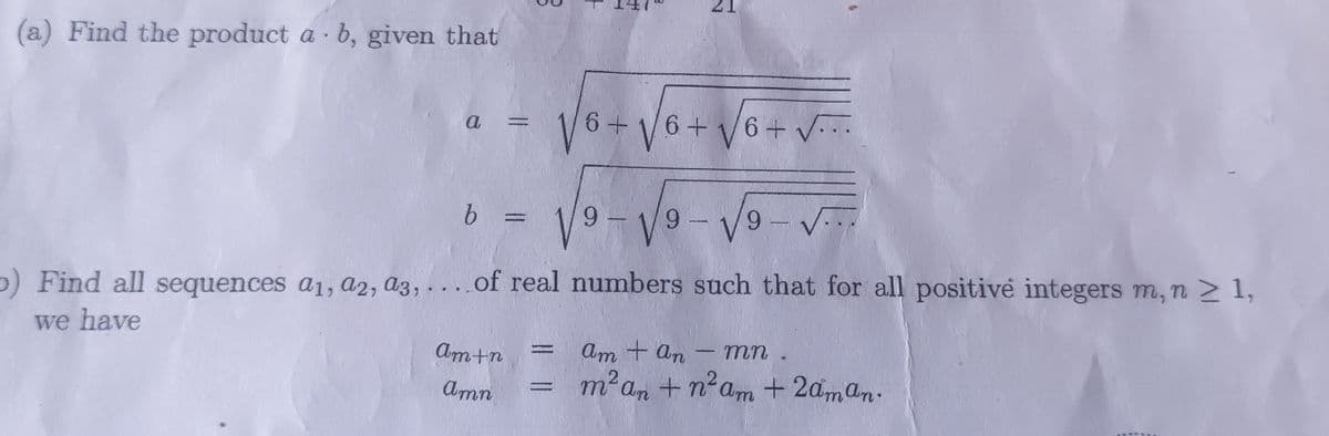 (a) Find the product a b, given that
a
b
3
Am+n
Amn
+ √6 + √6 + √..
6+
9-√√9-√...
√⁹-√9-
b) Find all sequences a1, a2, a3,....of real numbers such that for all positive integers m, n ≥ 1,
we have
am + an - mn
m² an + n²am + 2aman.
