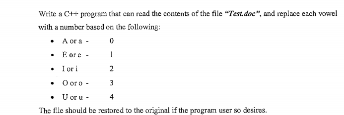 Write a C++ program that can read the contents of the file “Test.doc", and replace each vowel
with a number based on the following:
• A or a -
• E or e -
1
• I or i
2
• O or o -
3
U or u -
4
The file should be restored to the original if the program user so desires.
