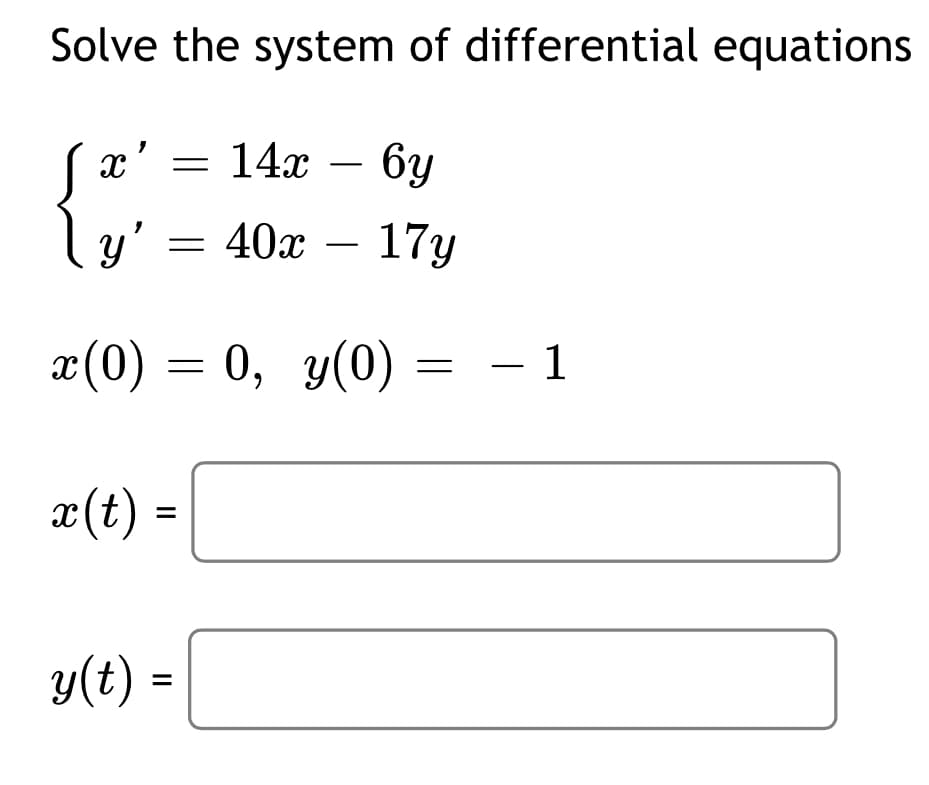 Solve the system of differential equations
X =
=
14x - 6y
|y' = 40x
40x17y
x(0) = 0, y(0) = −1
x(t) =
y(t) =