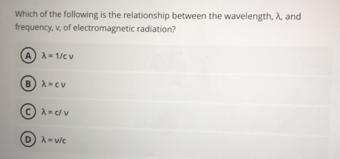 Which of the following is the relationship between the wavelength, , and
frequency, v, of electromagnetic radiation?
AA= 1/c v
B) A= c v
A= c/ v
D A = v/c

