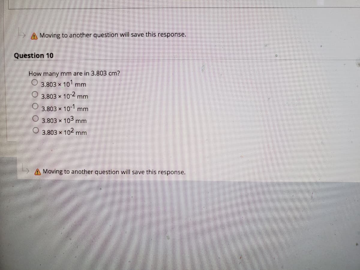 Moving to another question will save this response.
Question 10
How many mm are in 3.803 cm?
3.803 x 10 mm
3.803 x 10 mm
3.803 x 10 mm
3.803 x 103 mm
3.803 x 102 mm
A Moving to another question will save this response.
