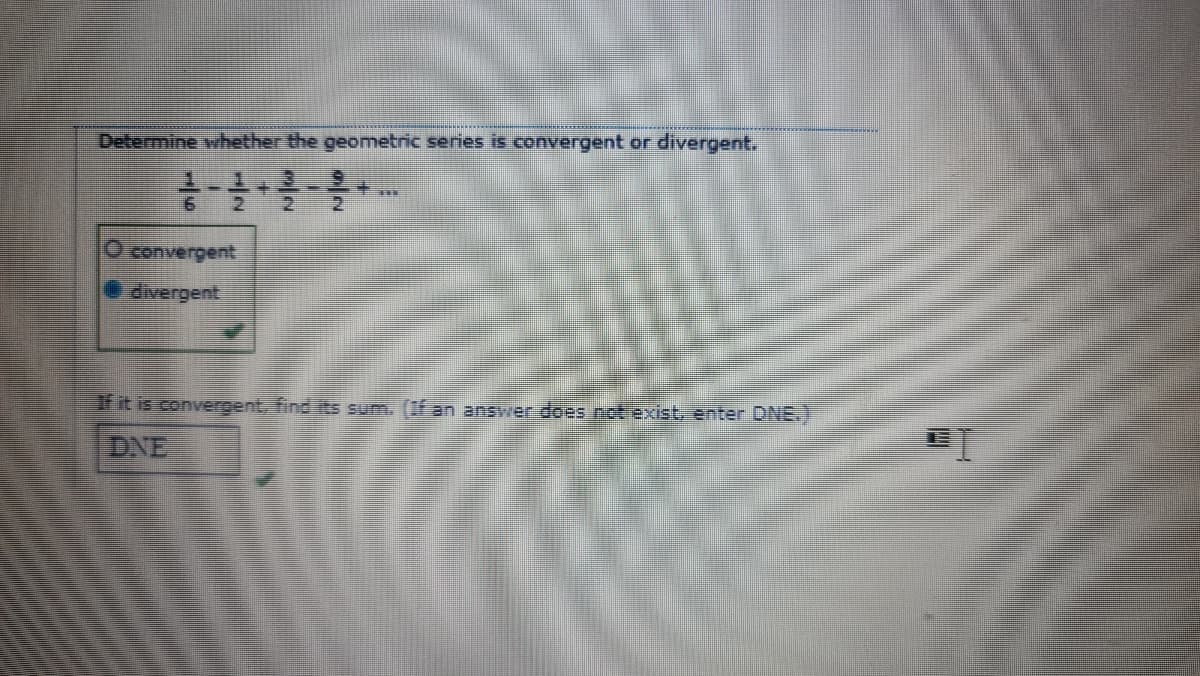 Determine whether the geometric series is convergent or divergent.
1.
9.
O convergent
divergent
If it is convergent, find its sum. (If an answer does not exist, enter DNE.)
DNE
