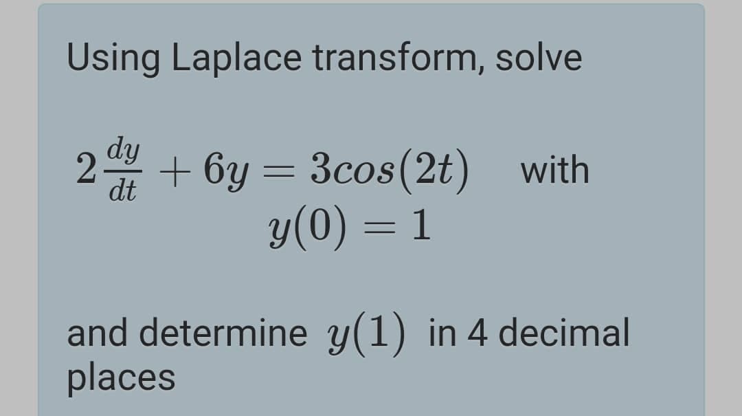 Using Laplace transform, solve
dy
2
dt
+ 6y = 3cos(2t) with
y(0) = 1
and determine y(1) in 4 decimal
places
