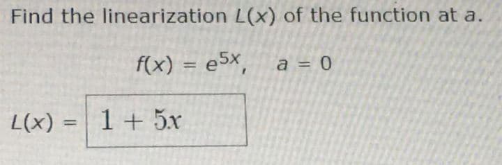 Find the linearization L(x) of the function at a.
f(x) = e5x, a = 0
%3D
%3D
L(x) = 1+ 5.x
%3D
