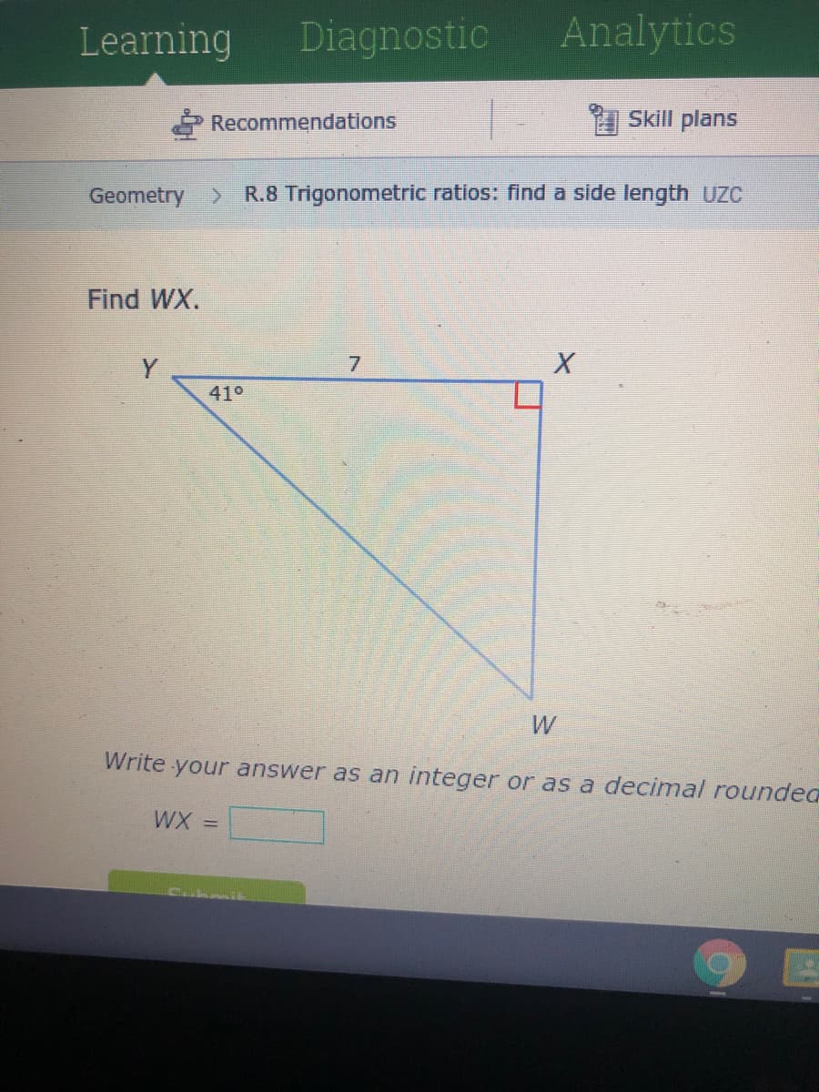 Learning
Diagnostic
Analytics
Recommendations
Skill plans
Geometry >
R.8 Trigonometric ratios: find a side length UzC
Find WX.
Y
41°
W
Write your answer as an integer or as a decimal roundea
WX =
CubmiL
