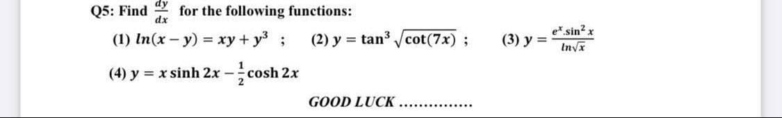 Q5: Find
for the following functions:
dx
(1) In(x - y) = xy + y³ ;
(4) y = x sinh 2x -cosh 2x
(2) y = tan³√cot (7x);
GOOD LUCK
..........
(3) y =
et sin² x
In√x