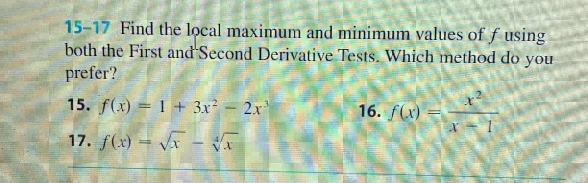 15-17 Find the local maximum and minimum values of f using
both the First and Second Derivative Tests. Which method do you
prefer?
15. f(x) = 1 + 3x² – 2x³
16. f(x) =
17. f(x) = V - V
