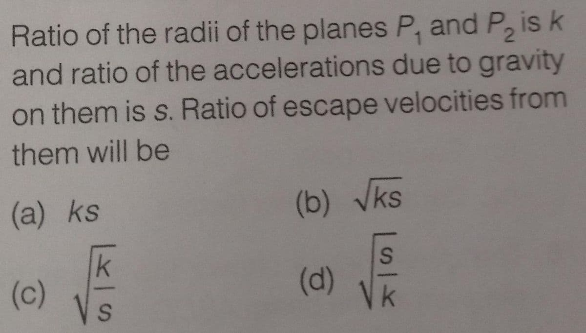 Ratio of the radii of the planes P, and P, is k
and ratio of the accelerations due to gravity
1.
on them is s. Ratio of escape velocities from
them will be
(a) ks
(b) Vks
(c)
(d)
VK
