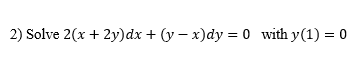 2) Solve 2(x + 2y)dx + (y – x)dy = 0 with y(1) = 0
