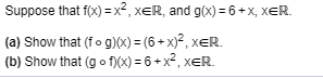 Suppose that f(x) = x², xER, and g(x) = 6 + x, XER.
(a) Show that (fo g)(x) = (6 + x)², xER.
(b) Show that (g o f)(x) = 6 + x² , xER.
