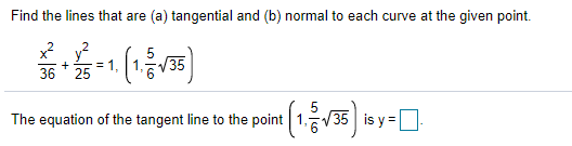 Find the lines that are (a) tangential and (b) normal to each curve at the given point.
5
V35
= 1,
36 * 25
The equation of the tangent line to the point
V35 is y =
6.
