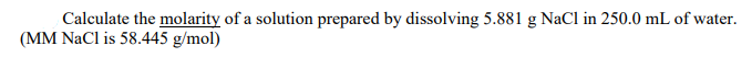 Calculate the molarity of a solution prepared by dissolving 5.881 g NaCl in 250.0 mL of water.
(MM NaCl is 58.445 g/mol)
