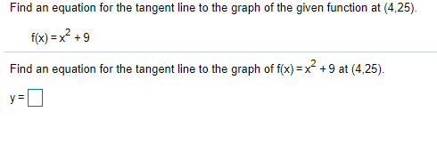 Find an equation for the tangent line to the graph of the given function at (4,25).
f(x) = x² + 9
Find an equation for the tangent line to the graph of f(x) =x +9 at (4,25).
y =D
