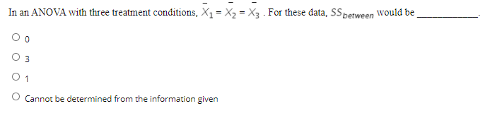 In an ANOVA with three treatment conditions, X1 = X2 = X3 . For these data, SSperween Would be
3
O 1
Cannot be determined from the information given
