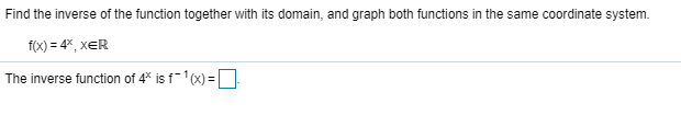 Find the inverse of the function together with its domain, and graph both functions in the same coordinate system.
f(x) = 4%, xER
The inverse function of 4* is f1(x) =
