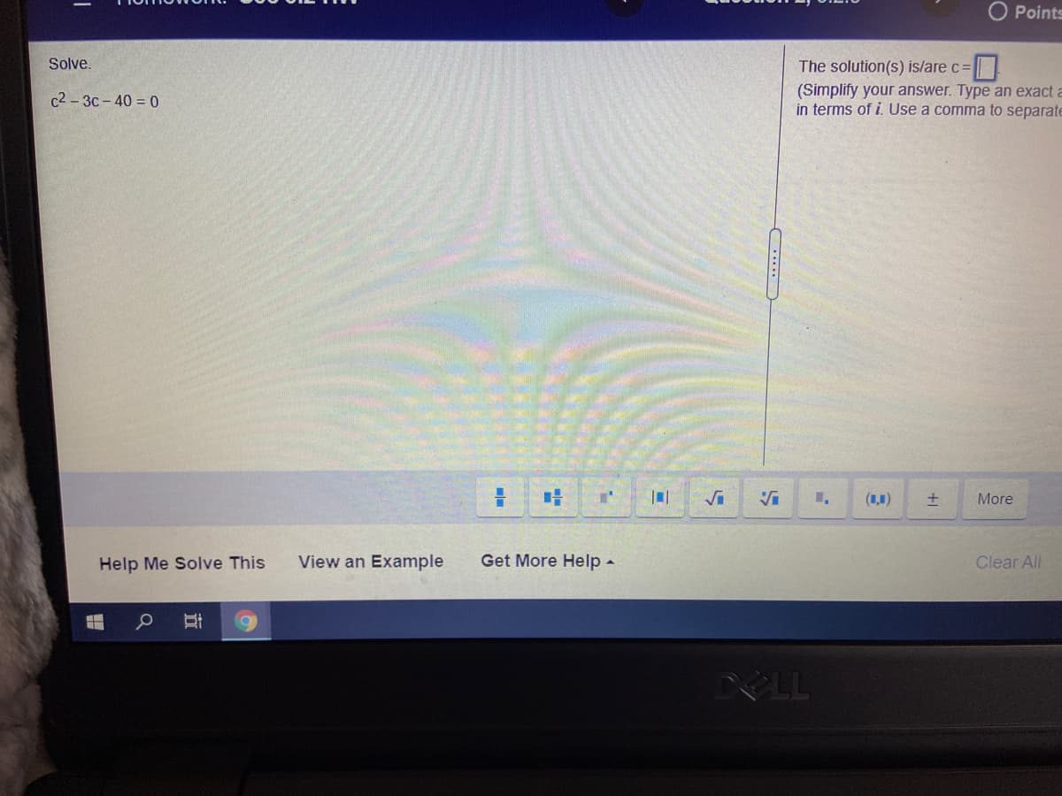 O Points
Solve.
The solution(s) is/are c=
(Simplify your answer. Type an exact a
in terms of i. Use a comma to separate
c2 - 3c - 40 = 0
Vi
(1,0)
More
Help Me Solve This
View an Example
Get More Help -
Clear All
DELL
