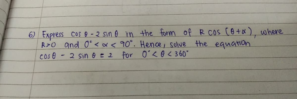 6) Express cos @ -2 sin o in the form of R cos Co +x). where
R>0 and 0° <x < 90°. Hence; solve the equation
O'<O< 360"
Cos 0 - 2 Sin & = 2
for
