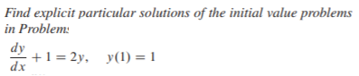 Find explicit particular solutions of the initial value problems
in Problem:
dy
- +1 = 2y, y(1) = 1
dx
