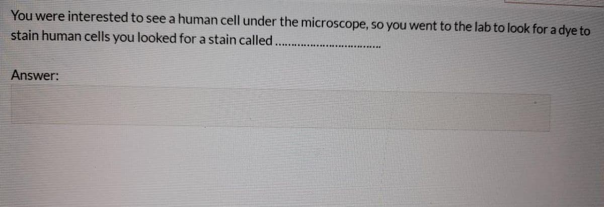 You were interested to see a human cell under the microscope, so you went to the lab to look for a dye to
stain human cells you looked for a stain called...
Answer:
