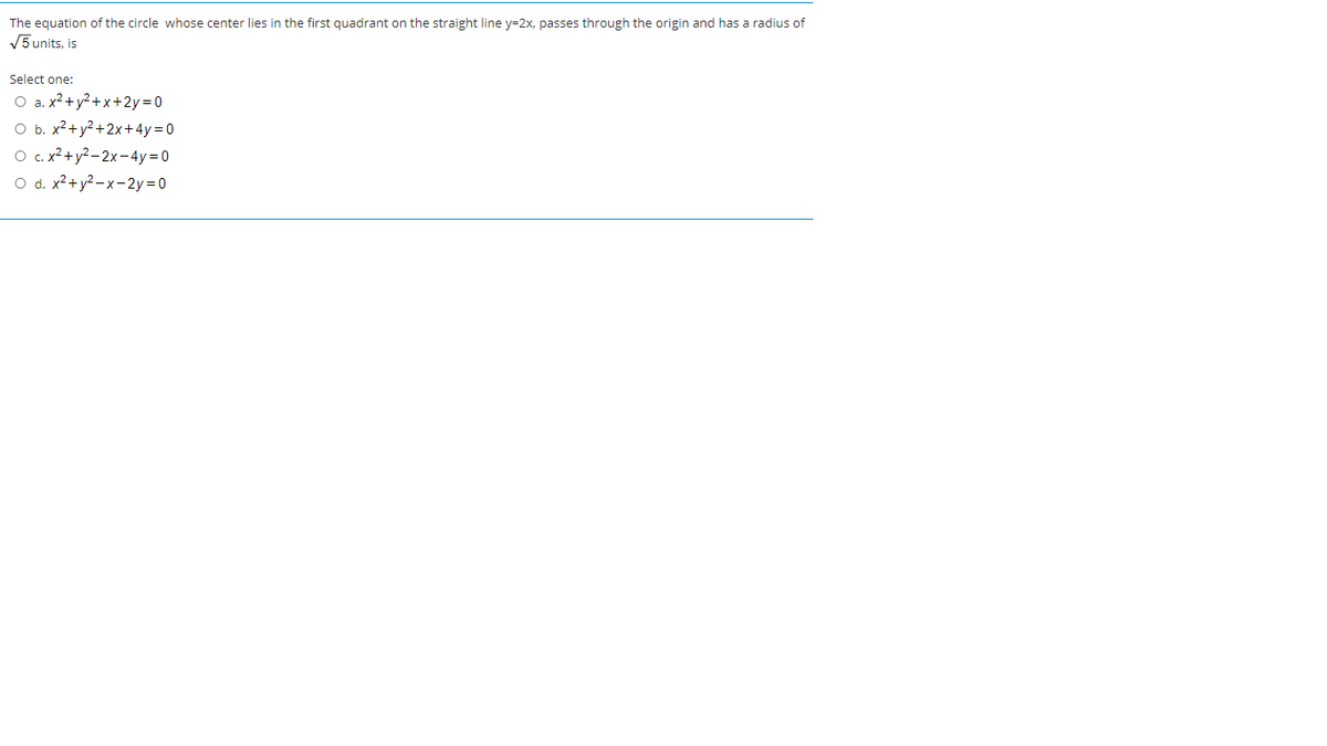 The equation of the circle whose center lies in the first quadrant on the straight line y=2x, passes through the origin and has a radius of
V5 units, is
Select one:
O a. x2+y2+x+2y=0
O b. x2+y?+2x+4y= 0
O c. x²+y2-2x-4y=0
O d. x2+ y? – x-2y=0
