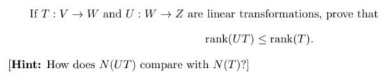 If T :V → W and U : W → Z are linear transformations, prove that
rank(UT) < rank(T).
(Hint: How does N(UT) compare with N(T)?]
