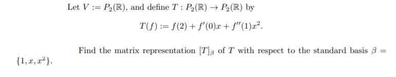 Let V := P2(R), and define T: P2(R) → P2(R) by
T(f) := f(2) + f'(0)x + f"(1)x².
Find the matrix representation [T]; of T with respect to the standard basis 3
{1, x, a²}.
