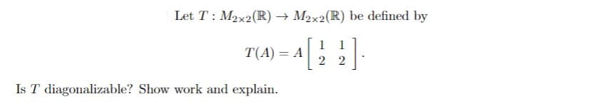 Let T: M2x2(R) → M2x2(R) be defined by
1 1
T(A) = A
2 2
Is T diagonalizable? Show work and explain.
