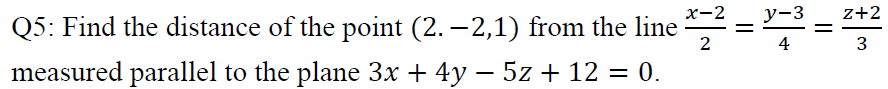 х-2
у-3
z+2
Q5: Find the distance of the point (2. –2,1) from the line
4
3
measured parallel to the plane 3x + 4y – 5z + 12 = 0.
