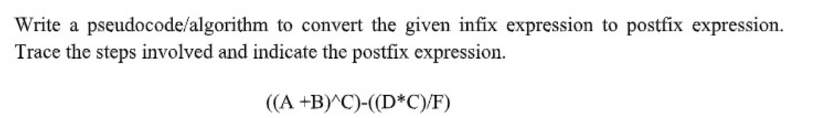 Write a pseudocode/algorithm to convert the given infix expression to postfix expression.
Trace the steps involved and indicate the postfix expression.
((A +B)^C)-((D*C)/F)
