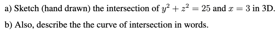 a) Sketch (hand drawn) the intersection of y? + z? = 25 and x = 3 in 3D.
b) Also, describe the the curve of intersection in words.
