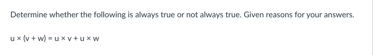 Determine whether the following is always true or not always true. Given reasons for your answers.
u x (v + w) = u x v + u x w
