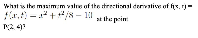 What is the maximum value of the directional derivative of f(x, t) =
f (x, t) = x² + t²/8 – 10
at the point
P(2, 4)?
