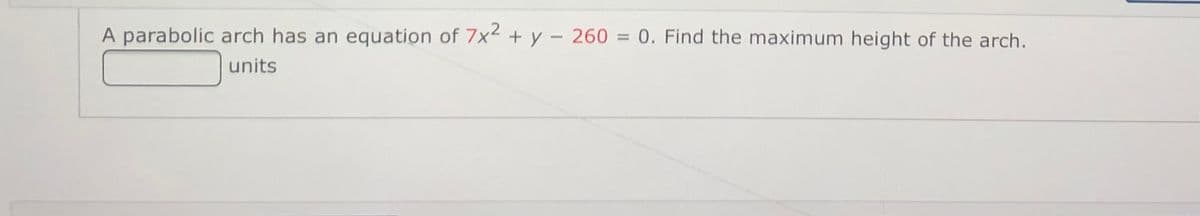 A parabolic arch has an equation of 7x² + y – 260 = 0. Find the maximum height of the arch.
units
