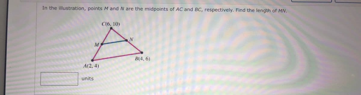In the illustration, points M and N are the midpoints of AC and BC, respectively. Find the length of MN.
С(6, 10)
В(4, 6)
A(2, 4)
units
