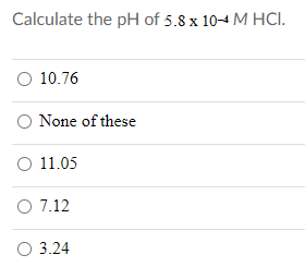 Calculate the pH of 5.8 x 104 M HCI.
O 10.76
O None of these
O 11.05
O 7.12
O 3.24
