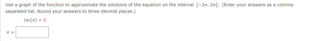 Use a graph of the function to approximate the solutions of the equation on the interval [-27, 2n]. (Enter your answers as a comma-
separated list. Round your answers to three decimal places.)
csc(x) = 2
X =
