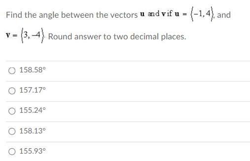 Find the angle between the vectors u and vif u = (-1,4), and
(3,-4) Round answer to two decimal places.
V=
158.58°
157.17°
O 155.24°
158.13°
155.93°