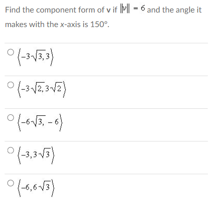 Find the component form of v if I'll = 6 and the angle it
makes with the x-axis is 150°.
(-3-√3,3)
(-3√2,3-√2)
0(-6-√3-6)
0(-3,3√3)
0(-6,6-√3)
