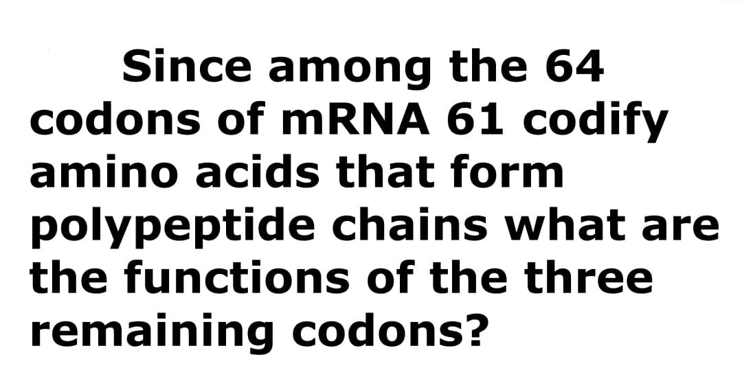 Since among the 64
codons of mRNA 61 codify
amino acids that form
polypeptide chains what are
the functions of the three
remaining codons?
